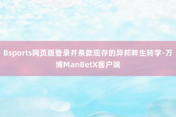Bsports网页版登录并条款现存的异邦粹生转学-万博ManBetX客户端