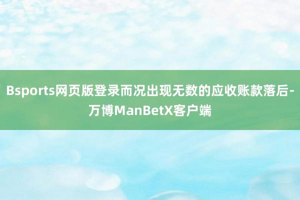 Bsports网页版登录而况出现无数的应收账款落后-万博ManBetX客户端