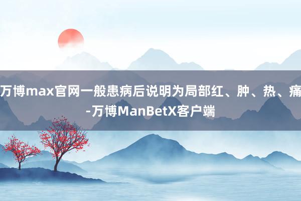 万博max官网一般患病后说明为局部红、肿、热、痛-万博ManBetX客户端