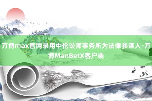 万博max官网录用中伦讼师事务所为法律参谋人-万博ManBetX客户端