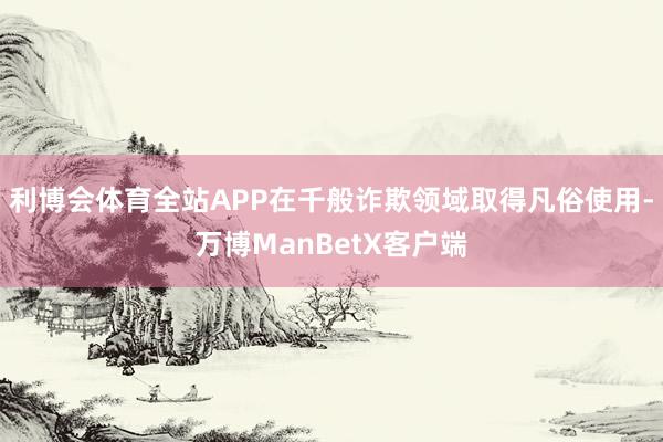 利博会体育全站APP在千般诈欺领域取得凡俗使用-万博ManBetX客户端