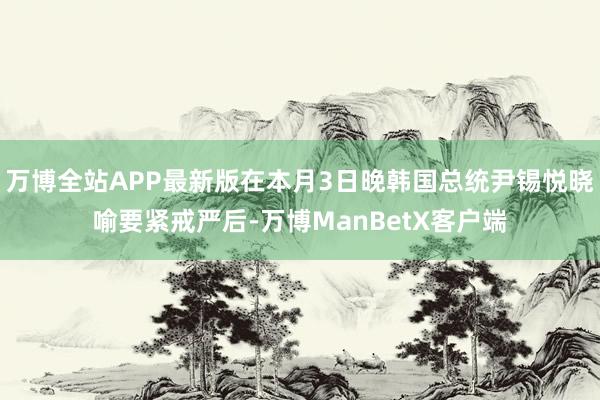 万博全站APP最新版在本月3日晚韩国总统尹锡悦晓喻要紧戒严后-万博ManBetX客户端