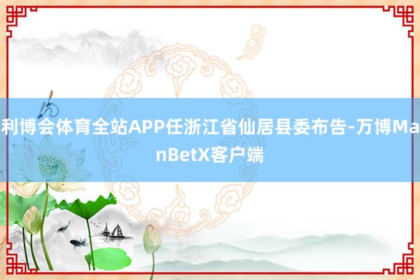 利博会体育全站APP任浙江省仙居县委布告-万博ManBetX客户端
