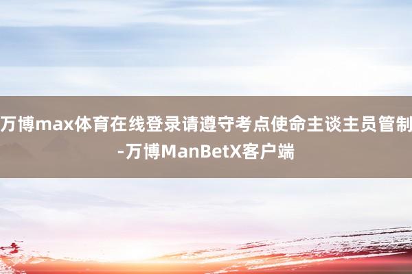 万博max体育在线登录请遵守考点使命主谈主员管制-万博ManBetX客户端