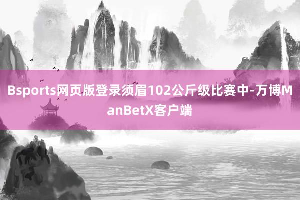 Bsports网页版登录须眉102公斤级比赛中-万博ManBetX客户端