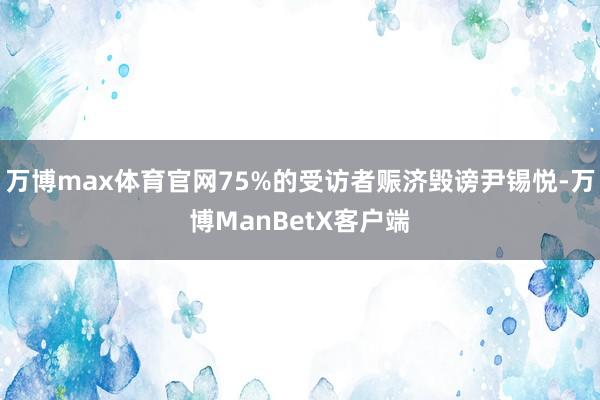 万博max体育官网75%的受访者赈济毁谤尹锡悦-万博ManBetX客户端