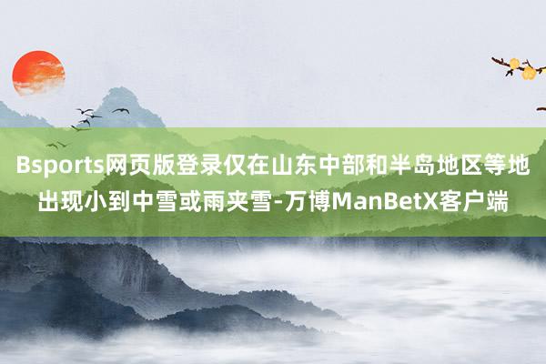 Bsports网页版登录仅在山东中部和半岛地区等地出现小到中雪或雨夹雪-万博ManBetX客户端