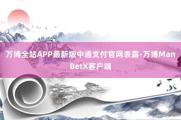 万博全站APP最新版　　中通支付官网表露-万博ManBetX客户端