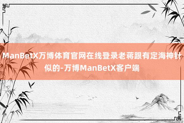 ManBetX万博体育官网在线登录老蒋跟有定海神针似的-万博ManBetX客户端