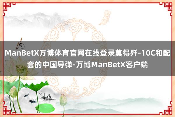 ManBetX万博体育官网在线登录莫得歼-10C和配套的中国导弹-万博ManBetX客户端