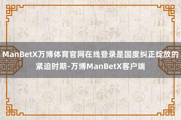 ManBetX万博体育官网在线登录是国度纠正绽放的紧迫时期-万博ManBetX客户端