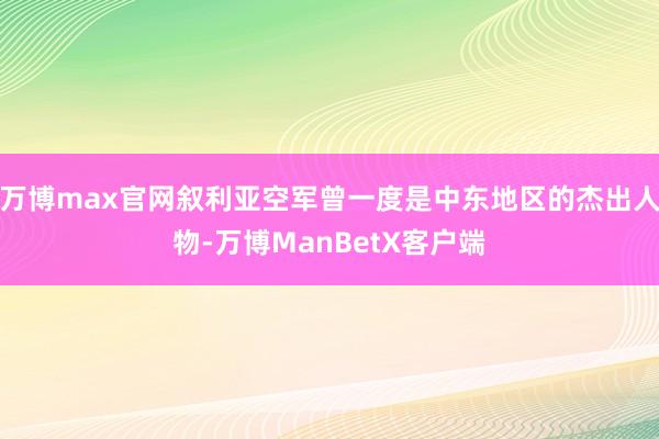 万博max官网叙利亚空军曾一度是中东地区的杰出人物-万博ManBetX客户端