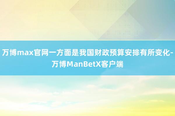 万博max官网一方面是我国财政预算安排有所变化-万博ManBetX客户端