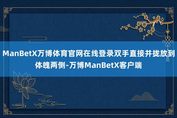 ManBetX万博体育官网在线登录双手直接并拢放到体魄两侧-万博ManBetX客户端