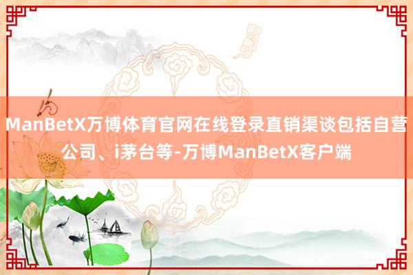 ManBetX万博体育官网在线登录直销渠谈包括自营公司、i茅台等-万博ManBetX客户端
