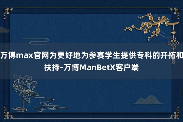 万博max官网为更好地为参赛学生提供专科的开拓和扶持-万博ManBetX客户端