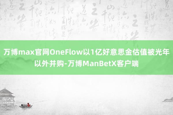 万博max官网OneFlow以1亿好意思金估值被光年以外并购-万博ManBetX客户端
