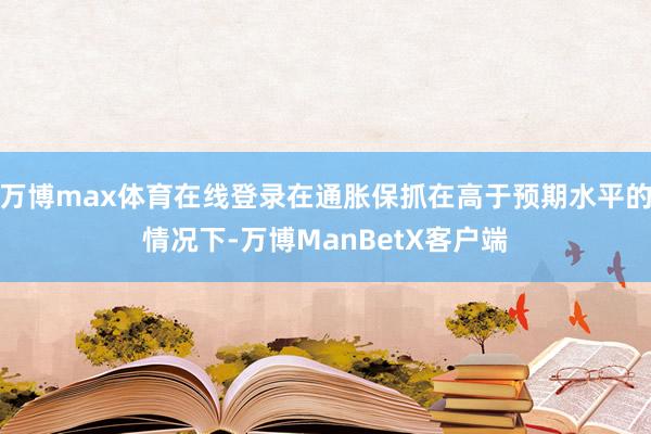 万博max体育在线登录在通胀保抓在高于预期水平的情况下-万博ManBetX客户端