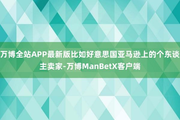 万博全站APP最新版比如好意思国亚马逊上的个东谈主卖家-万博ManBetX客户端
