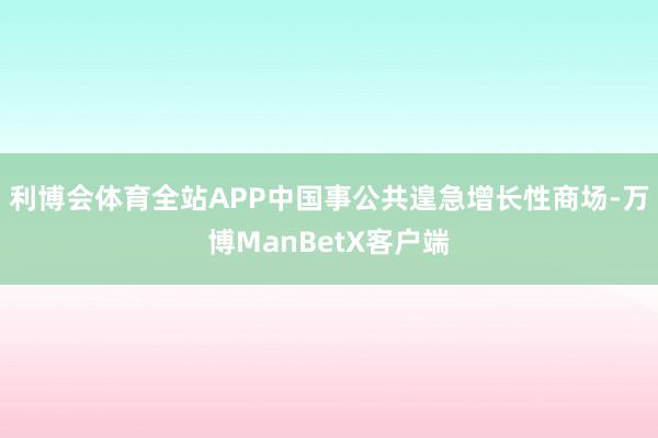 利博会体育全站APP中国事公共遑急增长性商场-万博ManBetX客户端