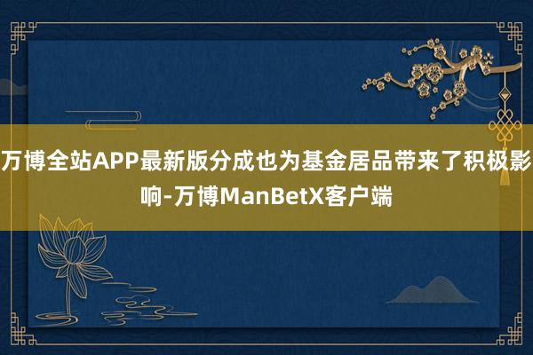 万博全站APP最新版分成也为基金居品带来了积极影响-万博ManBetX客户端