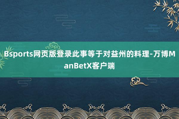 Bsports网页版登录此事等于对益州的料理-万博ManBetX客户端
