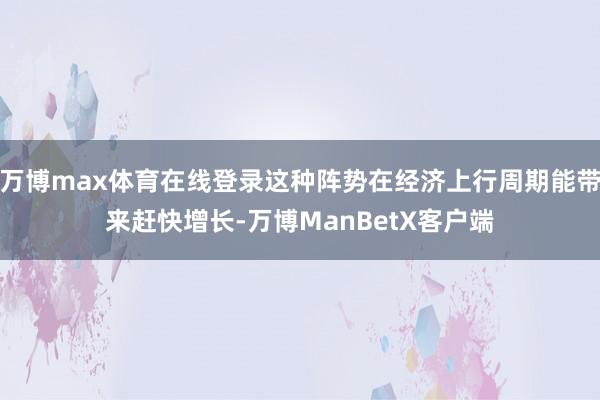万博max体育在线登录这种阵势在经济上行周期能带来赶快增长-万博ManBetX客户端