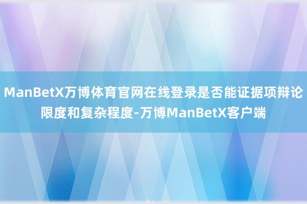 ManBetX万博体育官网在线登录是否能证据项辩论限度和复杂程度-万博ManBetX客户端