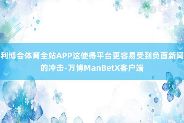 利博会体育全站APP这使得平台更容易受到负面新闻的冲击-万博ManBetX客户端