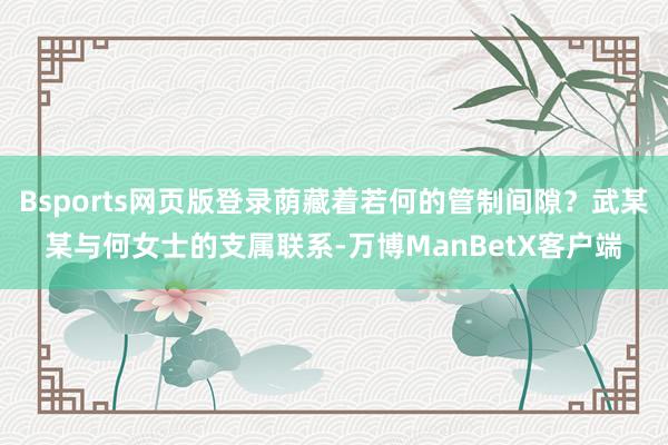 Bsports网页版登录荫藏着若何的管制间隙？武某某与何女士的支属联系-万博ManBetX客户端