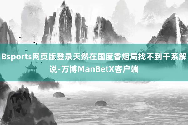 Bsports网页版登录天然在国度香烟局找不到干系解说-万博ManBetX客户端