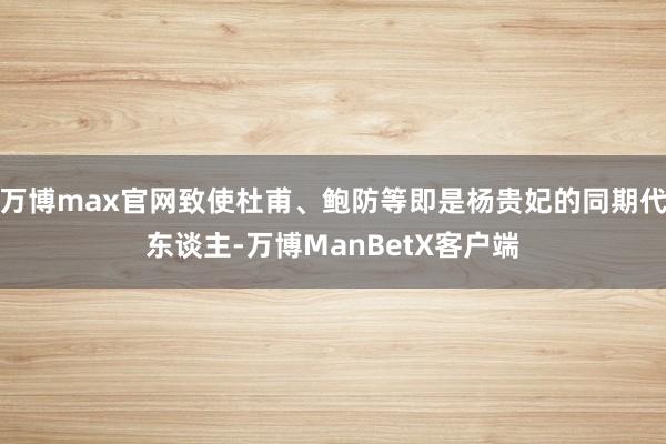 万博max官网致使杜甫、鲍防等即是杨贵妃的同期代东谈主-万博ManBetX客户端