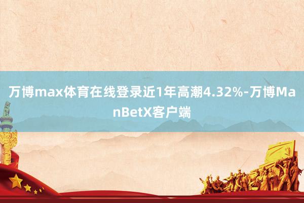 万博max体育在线登录近1年高潮4.32%-万博ManBetX客户端