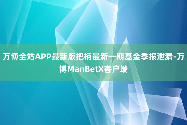 万博全站APP最新版把柄最新一期基金季报泄漏-万博ManBetX客户端