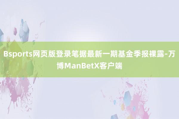Bsports网页版登录笔据最新一期基金季报裸露-万博ManBetX客户端