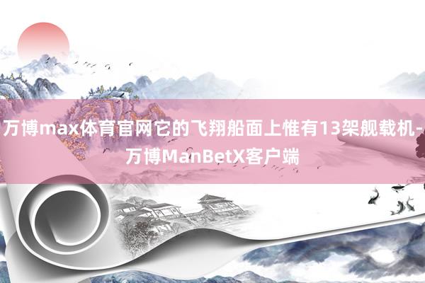 万博max体育官网它的飞翔船面上惟有13架舰载机-万博ManBetX客户端