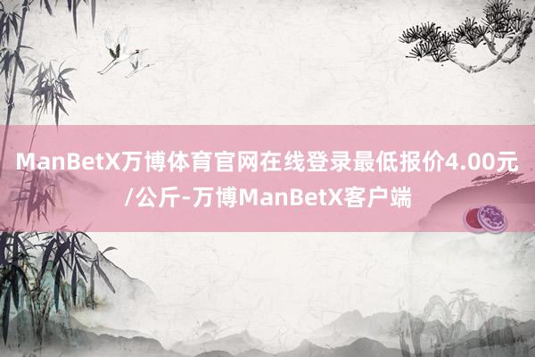 ManBetX万博体育官网在线登录最低报价4.00元/公斤-万博ManBetX客户端