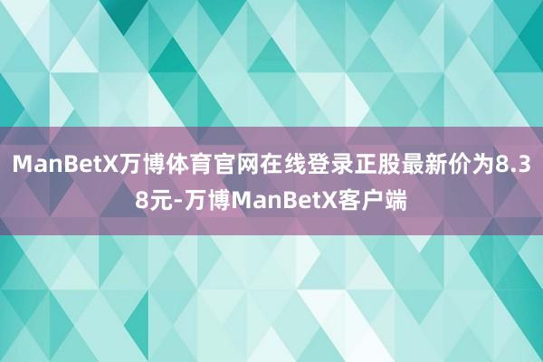 ManBetX万博体育官网在线登录正股最新价为8.38元-万博ManBetX客户端