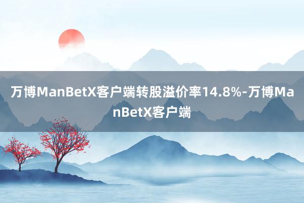 万博ManBetX客户端转股溢价率14.8%-万博ManBetX客户端