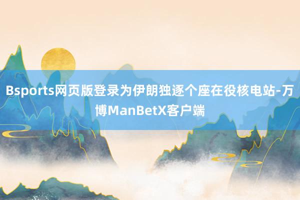 Bsports网页版登录为伊朗独逐个座在役核电站-万博ManBetX客户端