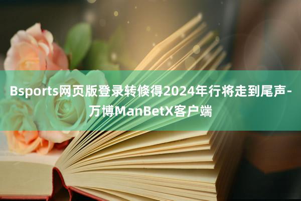 Bsports网页版登录转倏得2024年行将走到尾声-万博ManBetX客户端