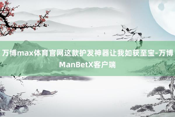 万博max体育官网这款护发神器让我如获至宝-万博ManBetX客户端
