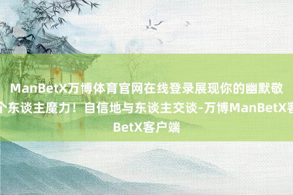 ManBetX万博体育官网在线登录展现你的幽默敬爱和个东谈主魔力！自信地与东谈主交谈-万博ManBetX客户端