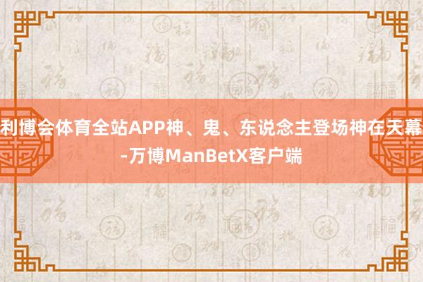 利博会体育全站APP神、鬼、东说念主登场神在天幕-万博ManBetX客户端