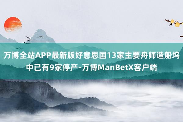 万博全站APP最新版好意思国13家主要舟师造船坞中已有9家停产-万博ManBetX客户端