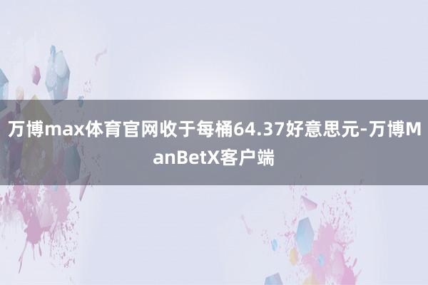 万博max体育官网收于每桶64.37好意思元-万博ManBetX客户端