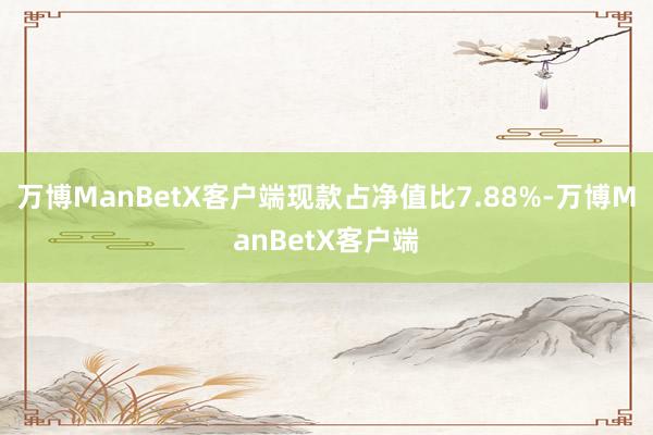 万博ManBetX客户端现款占净值比7.88%-万博ManBetX客户端