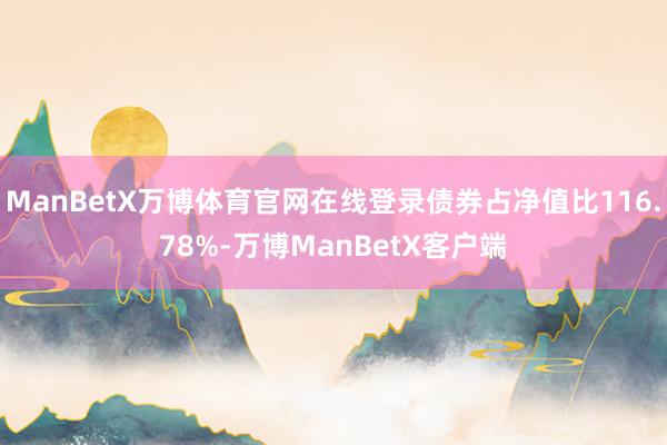 ManBetX万博体育官网在线登录债券占净值比116.78%-万博ManBetX客户端