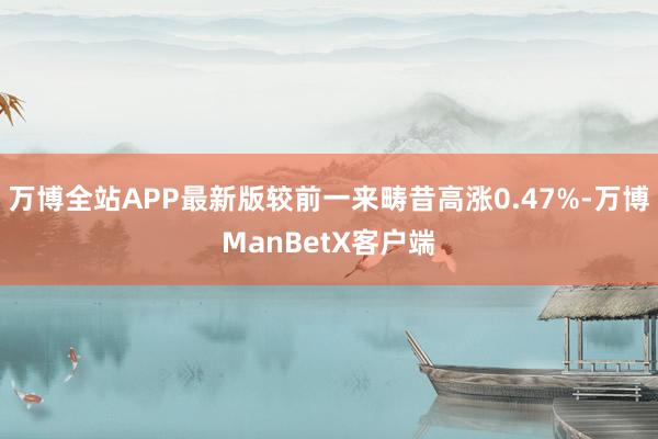 万博全站APP最新版较前一来畴昔高涨0.47%-万博ManBetX客户端