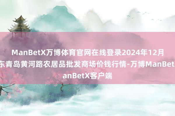 ManBetX万博体育官网在线登录2024年12月31日山东青岛黄河路农居品批发商场价钱行情-万博ManBetX客户端